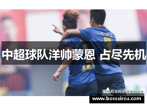 中超球队洋帅蒙恩 占尽先机