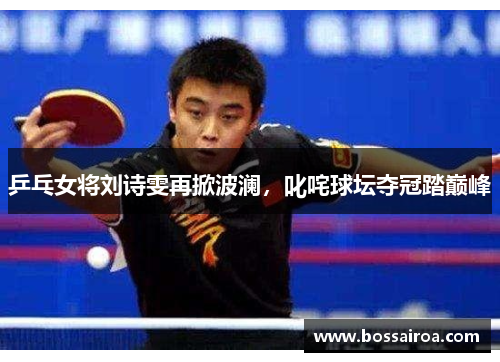 乒乓女将刘诗雯再掀波澜，叱咤球坛夺冠踏巅峰