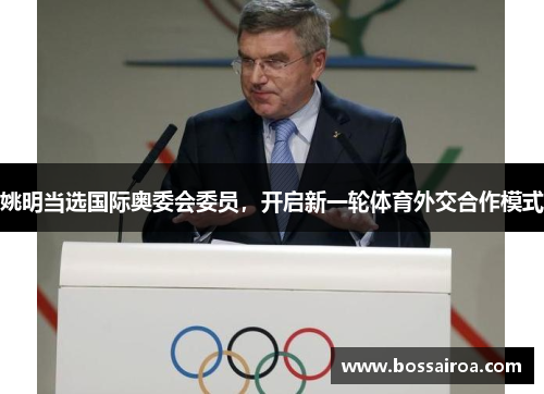姚明当选国际奥委会委员，开启新一轮体育外交合作模式
