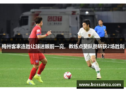 梅州客家连胜让球迷眼前一亮，教练点赞队员斩获2场胜利