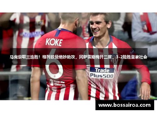 马竞豪取三连胜！格列兹曼绝妙助攻，冈萨雷斯梅开二度，3-2险胜皇家社会